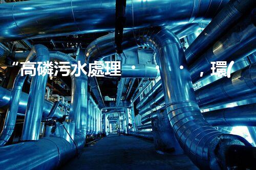 “高磷污水處理，環(huán)保先鋒，守護(hù)碧水藍(lán)天！”